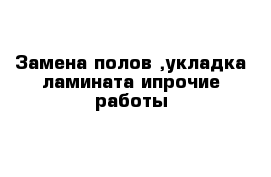 Замена полов ,укладка ламината ипрочие работы